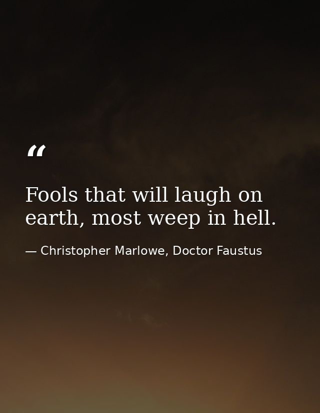 Fools that will laugh on earth, most weep in hell. — Christopher Marlowe, Doctor Faustus