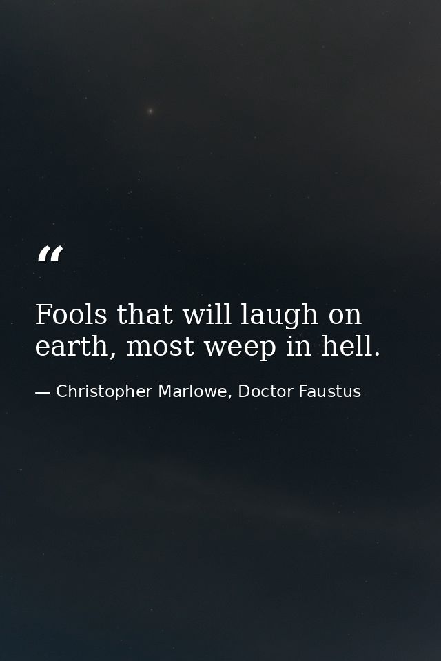 Fools that will laugh on earth, most weep in hell. — Christopher Marlowe, Doctor Faustus