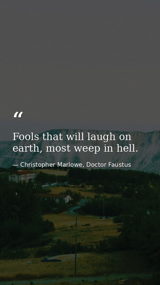 Fools that will laugh on earth, most weep in hell. — Christopher Marlowe, Doctor Faustus