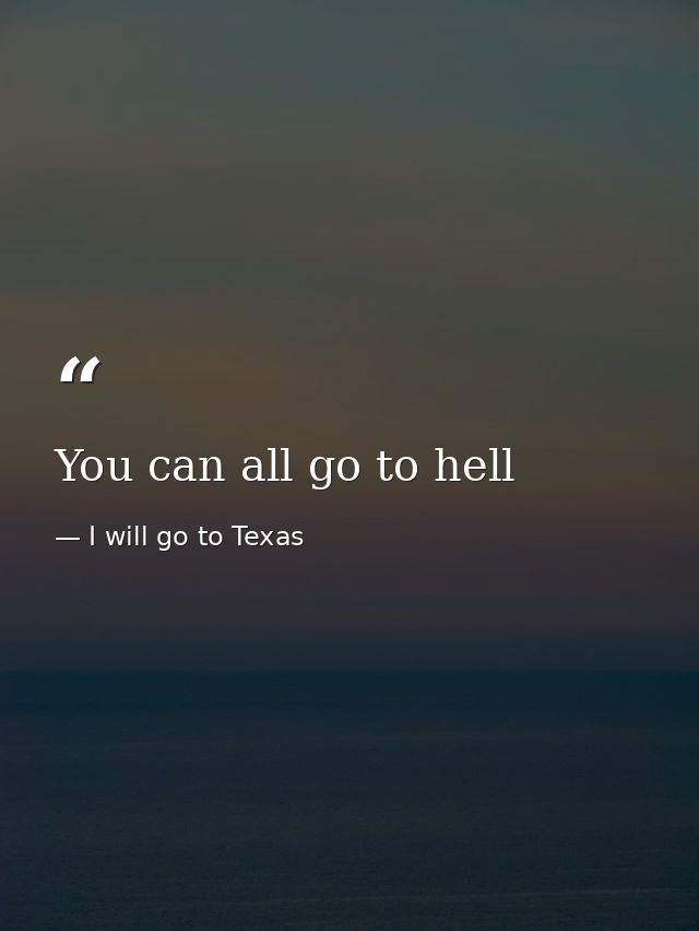 You can all go to hell — I will go to Texas