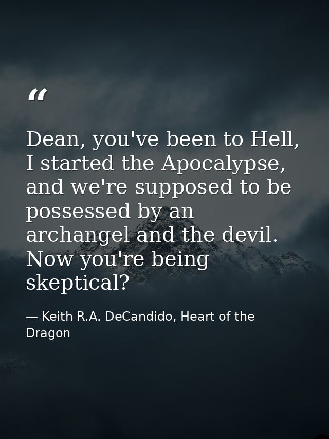 Dean, you've been to Hell, I started the Apocalypse, and we're supposed to be possessed by an archangel and the devil. N — Keith R.A. DeCandido, Heart of the Dragon