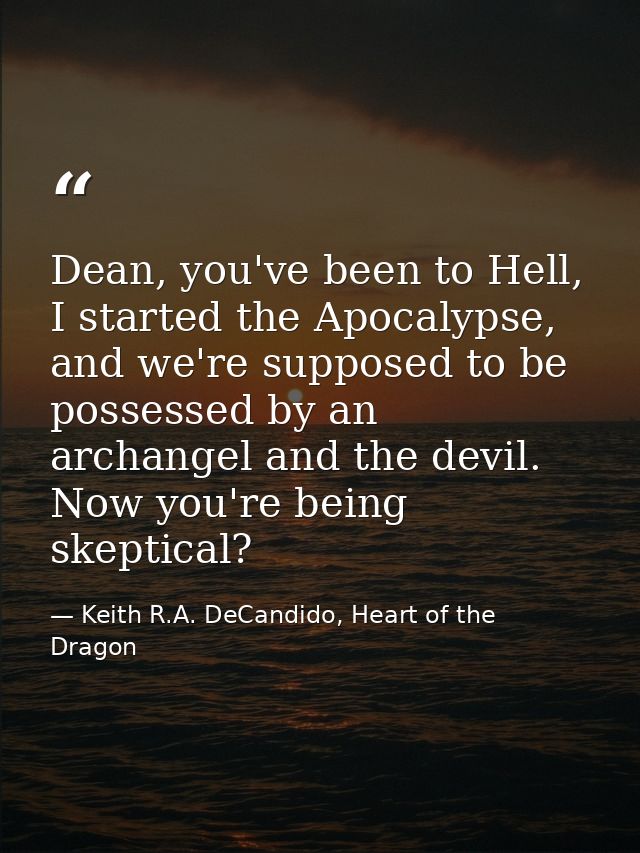 Dean, you've been to Hell, I started the Apocalypse, and we're supposed to be possessed by an archangel and the devil. N — Keith R.A. DeCandido, Heart of the Dragon