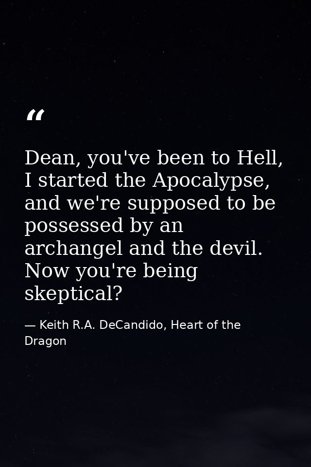 Dean, you've been to Hell, I started the Apocalypse, and we're supposed to be possessed by an archangel and the devil. N — Keith R.A. DeCandido, Heart of the Dragon