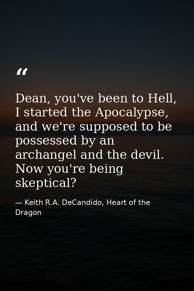 Dean, you've been to Hell, I started the Apocalypse, and we're supposed to be possessed by an archangel and the devil. N — Keith R.A. DeCandido, Heart of the Dragon