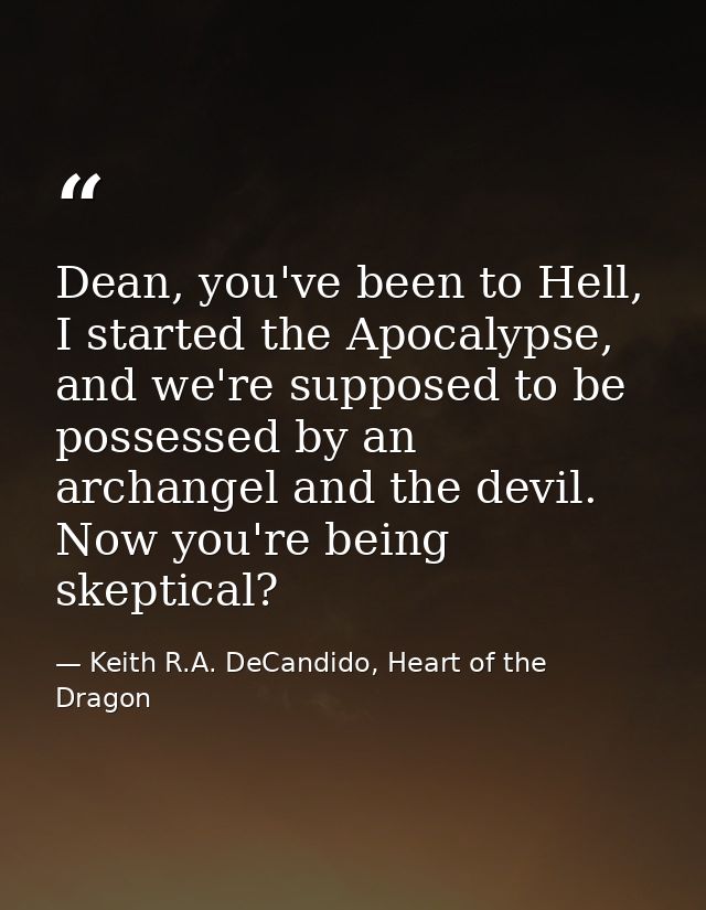 Dean, you've been to Hell, I started the Apocalypse, and we're supposed to be possessed by an archangel and the devil. N — Keith R.A. DeCandido, Heart of the Dragon