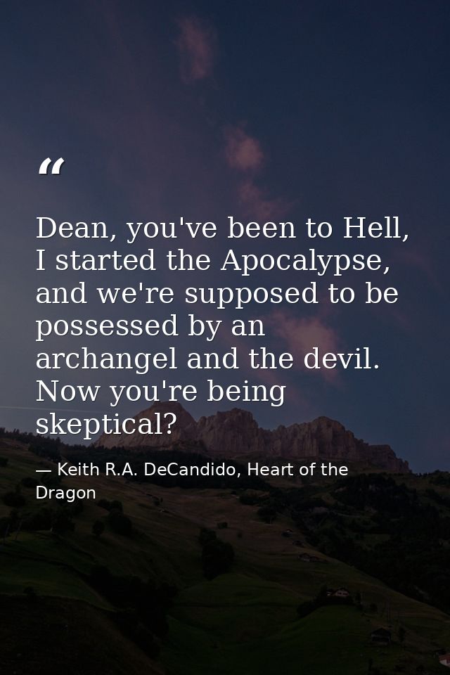 Dean, you've been to Hell, I started the Apocalypse, and we're supposed to be possessed by an archangel and the devil. N — Keith R.A. DeCandido, Heart of the Dragon