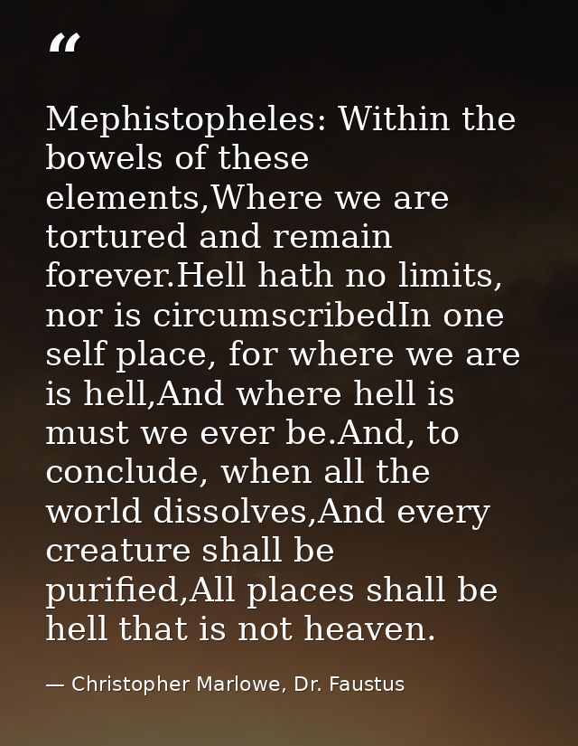 Mephistopheles: Within the bowels of these elements,Where we are tortured and remain forever.Hell hath no limits, nor is — Christopher Marlowe, Dr. Faustus