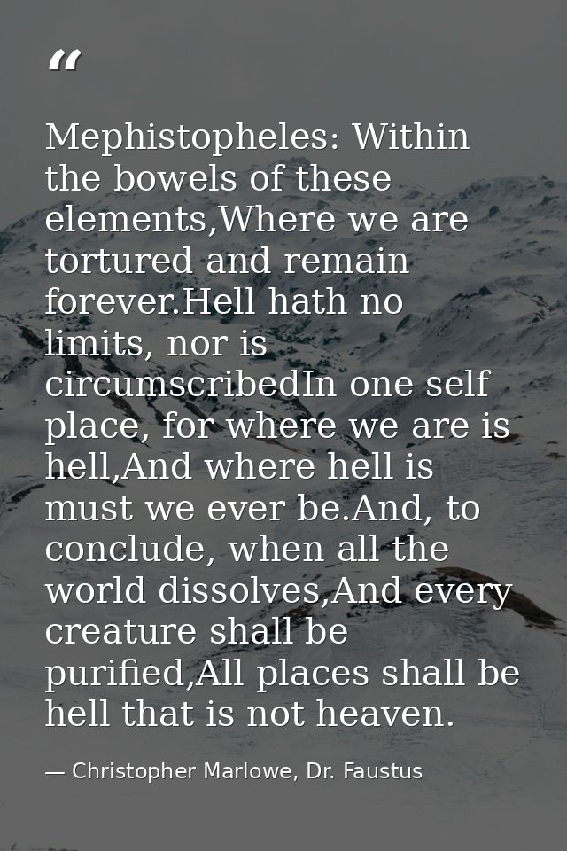 Mephistopheles: Within the bowels of these elements,Where we are tortured and remain forever.Hell hath no limits, nor is — Christopher Marlowe, Dr. Faustus