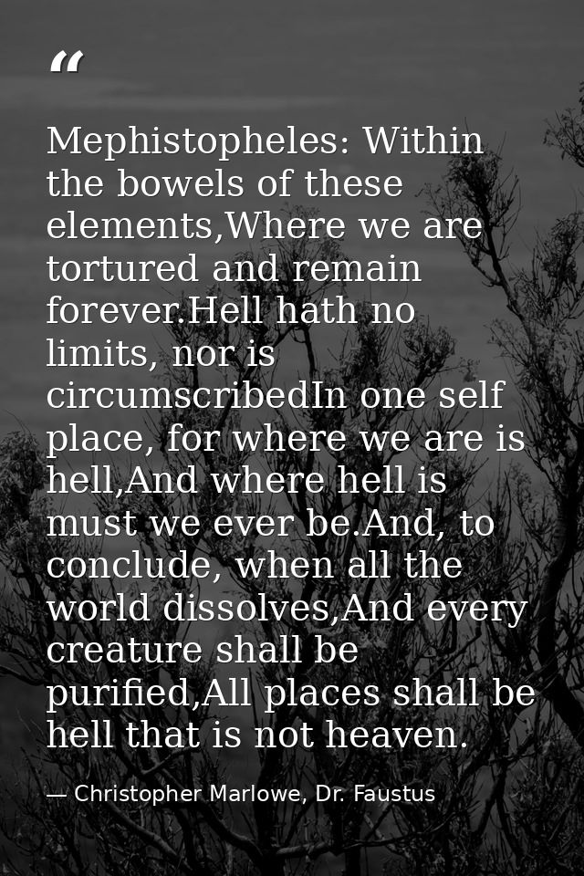 Mephistopheles: Within the bowels of these elements,Where we are tortured and remain forever.Hell hath no limits, nor is — Christopher Marlowe, Dr. Faustus