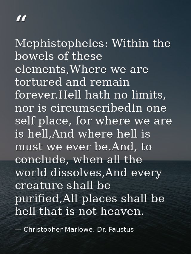 Mephistopheles: Within the bowels of these elements,Where we are tortured and remain forever.Hell hath no limits, nor is — Christopher Marlowe, Dr. Faustus