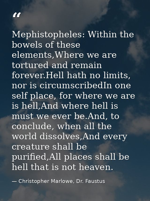 Mephistopheles: Within the bowels of these elements,Where we are tortured and remain forever.Hell hath no limits, nor is — Christopher Marlowe, Dr. Faustus