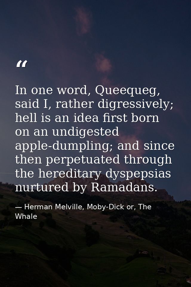 In one word, Queequeg, said I, rather digressively; hell is an idea first born on an undigested apple-dumpling; and sinc — Herman Melville, Moby-Dick or, The Whale
