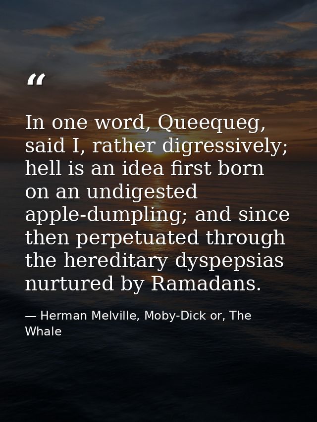 In one word, Queequeg, said I, rather digressively; hell is an idea first born on an undigested apple-dumpling; and sinc — Herman Melville, Moby-Dick or, The Whale