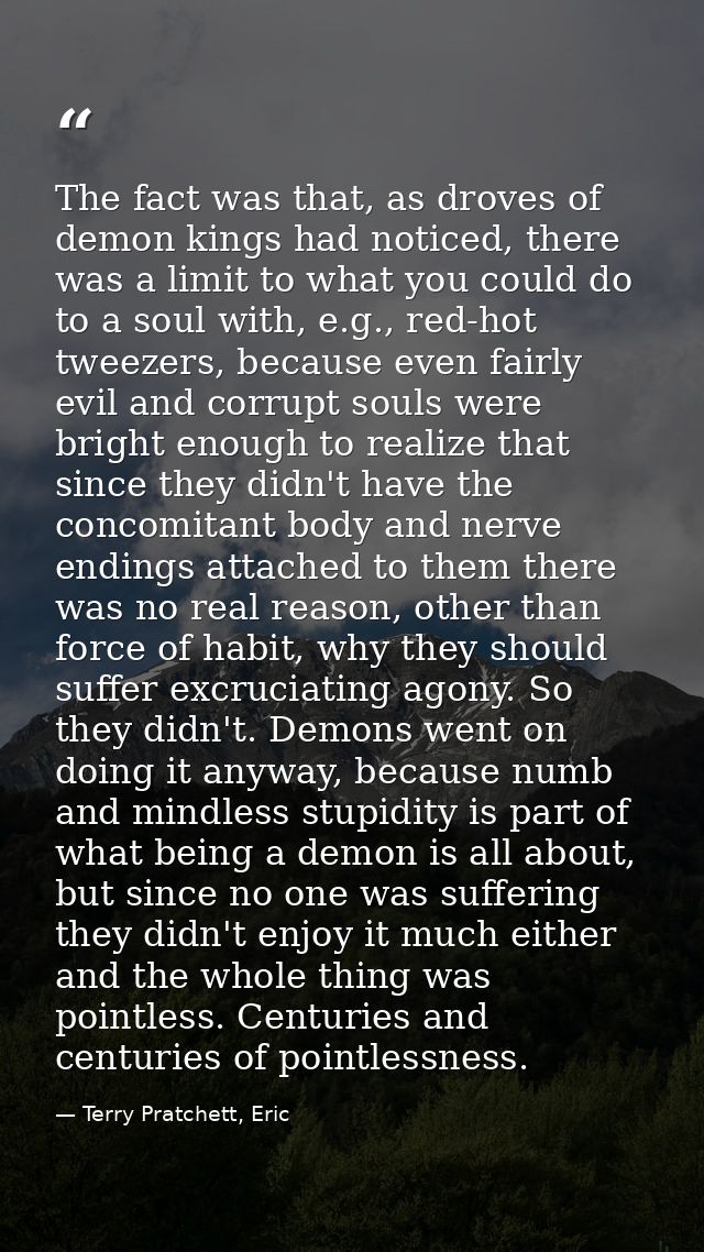 The fact was that, as droves of demon kings had noticed, there was a limit to what you could do to a soul with, e.g., re — Terry Pratchett, Eric