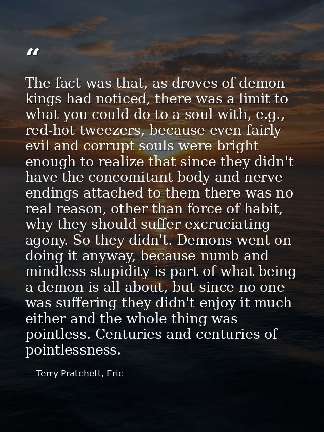 The fact was that, as droves of demon kings had noticed, there was a limit to what you could do to a soul with, e.g., re — Terry Pratchett, Eric
