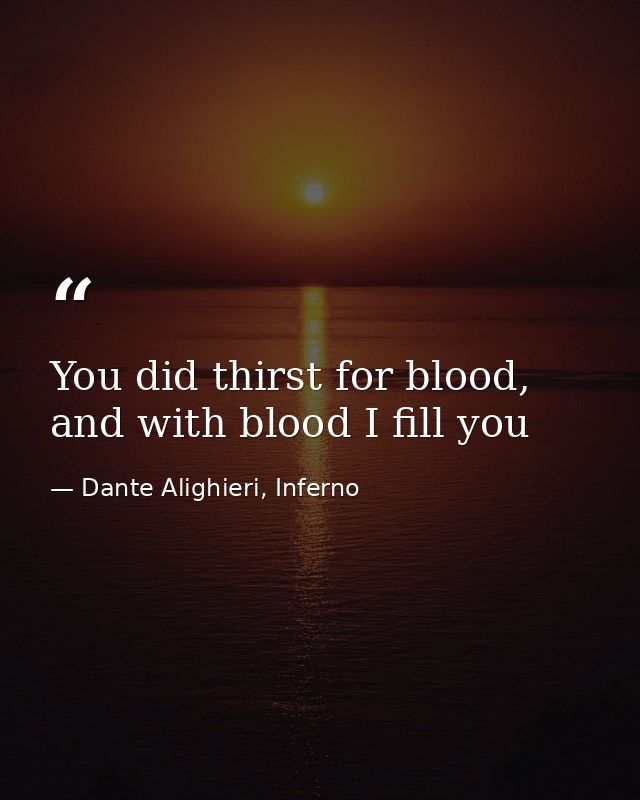 You did thirst for blood, and with blood I fill you — Dante Alighieri, Inferno