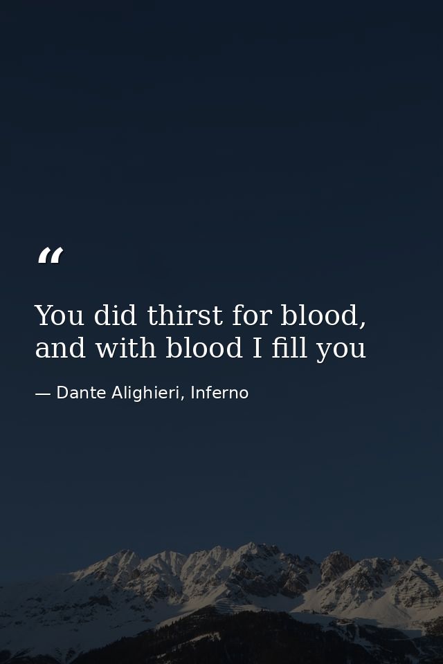 You did thirst for blood, and with blood I fill you — Dante Alighieri, Inferno