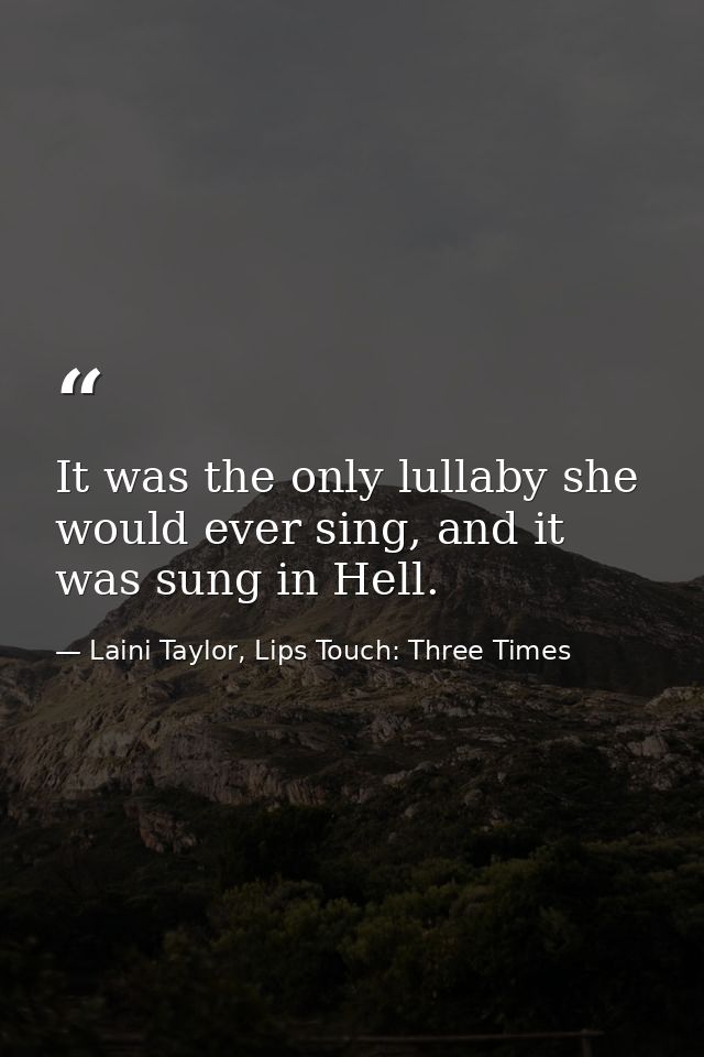 It was the only lullaby she would ever sing, and it was sung in Hell. — Laini Taylor, Lips Touch: Three Times