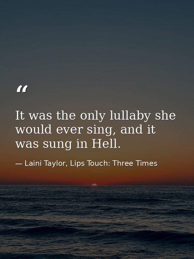 It was the only lullaby she would ever sing, and it was sung in Hell. — Laini Taylor, Lips Touch: Three Times