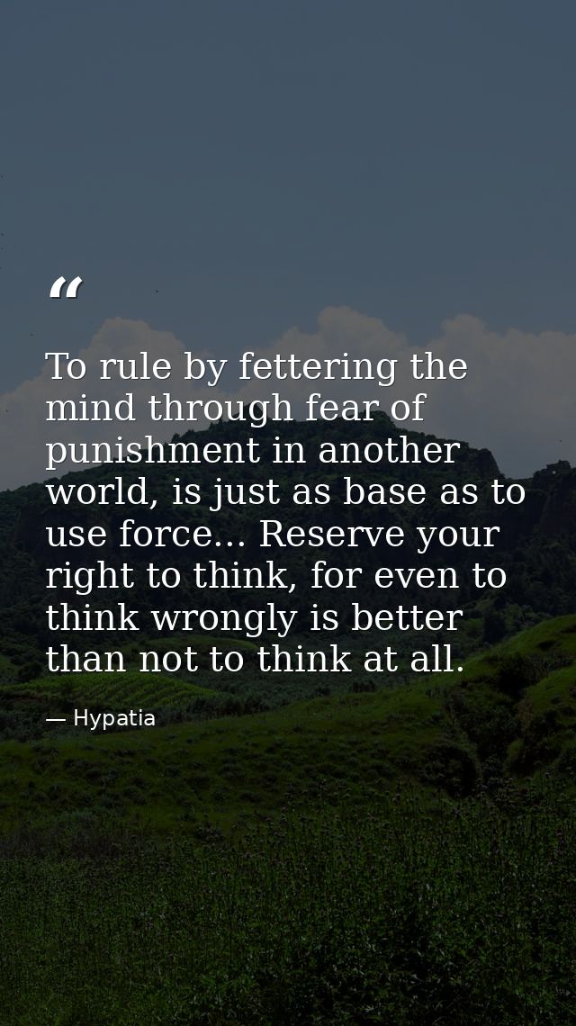 To rule by fettering the mind through fear of punishment in another world, is just as base as to use force... Reserve yo — Hypatia