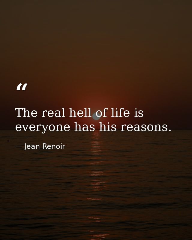 The real hell of life is everyone has his reasons. — Jean Renoir