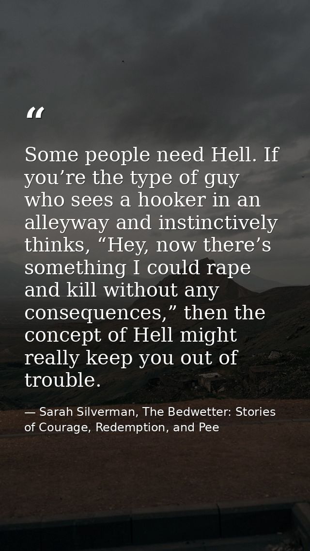 Some people need Hell. If you’re the type of guy who sees a hooker in an alleyway and instinctively thinks, “Hey, now th — Sarah Silverman, The Bedwetter: Stories of Courage, Redemption, and Pee