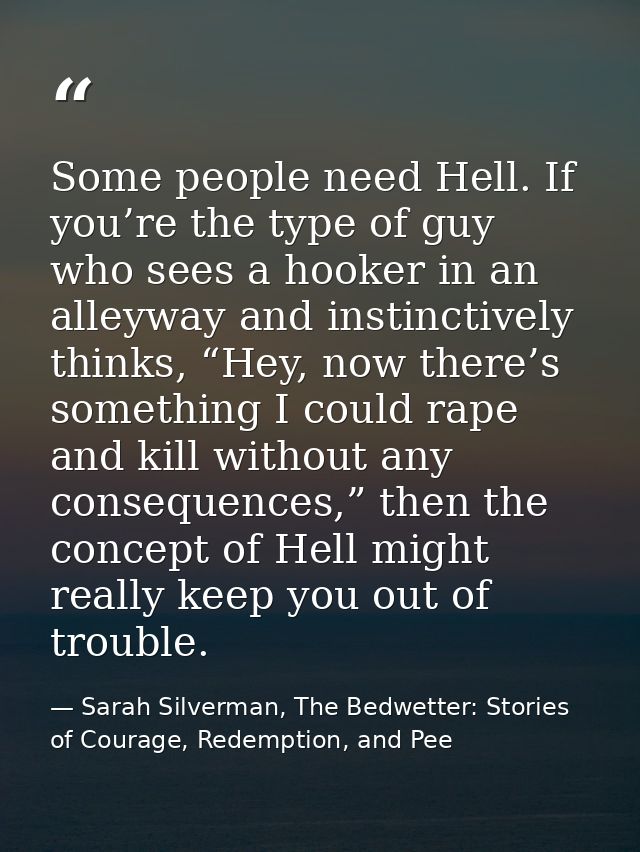 Some people need Hell. If you’re the type of guy who sees a hooker in an alleyway and instinctively thinks, “Hey, now th — Sarah Silverman, The Bedwetter: Stories of Courage, Redemption, and Pee
