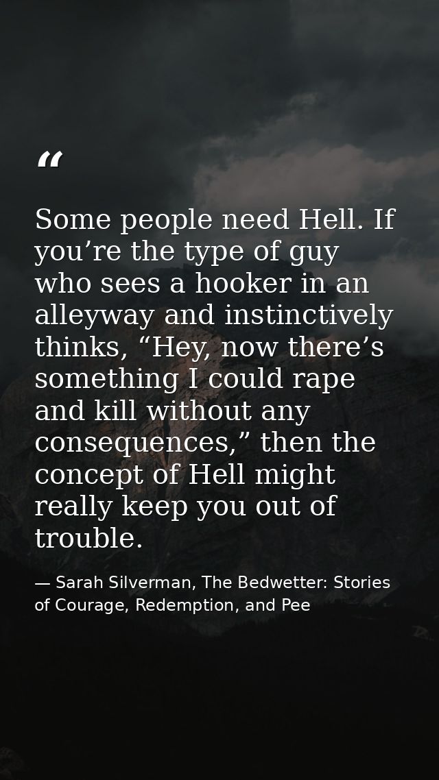 Some people need Hell. If you’re the type of guy who sees a hooker in an alleyway and instinctively thinks, “Hey, now th — Sarah Silverman, The Bedwetter: Stories of Courage, Redemption, and Pee