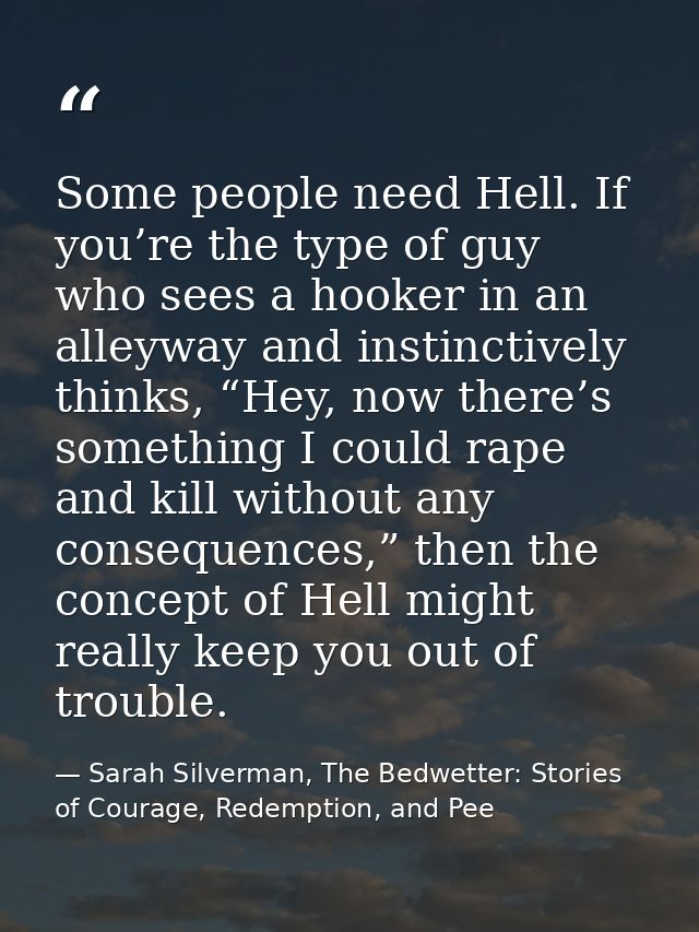 Some people need Hell. If you’re the type of guy who sees a hooker in an alleyway and instinctively thinks, “Hey, now th — Sarah Silverman, The Bedwetter: Stories of Courage, Redemption, and Pee