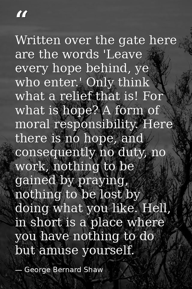 Written over the gate here are the words 'Leave every hope behind, ye who enter.' Only think what a relief that is! For  — George Bernard Shaw