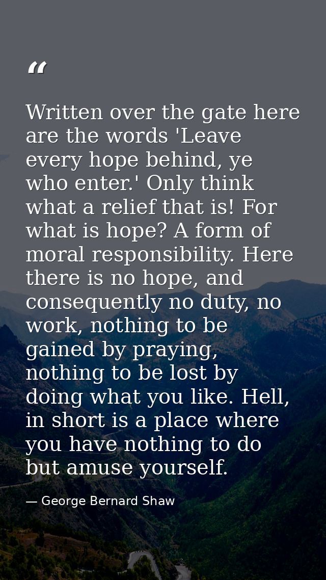 Written over the gate here are the words 'Leave every hope behind, ye who enter.' Only think what a relief that is! For  — George Bernard Shaw