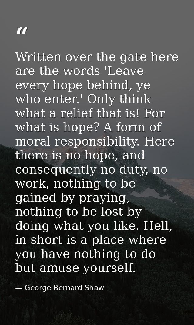 Written over the gate here are the words 'Leave every hope behind, ye who enter.' Only think what a relief that is! For  — George Bernard Shaw