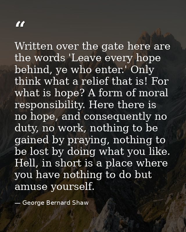 Written over the gate here are the words 'Leave every hope behind, ye who enter.' Only think what a relief that is! For  — George Bernard Shaw