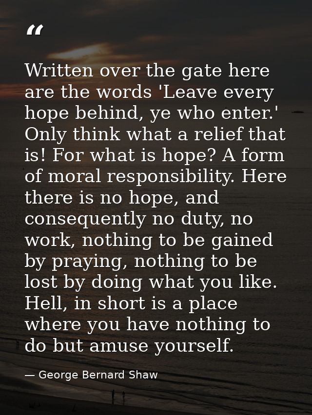 Written over the gate here are the words 'Leave every hope behind, ye who enter.' Only think what a relief that is! For  — George Bernard Shaw