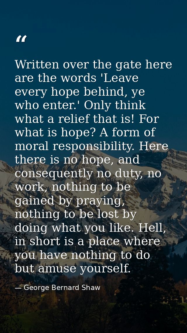 Written over the gate here are the words 'Leave every hope behind, ye who enter.' Only think what a relief that is! For  — George Bernard Shaw