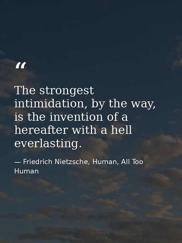 The strongest intimidation, by the way, is the invention of a hereafter with a hell everlasting. — Friedrich Nietzsche, Human, All Too Human