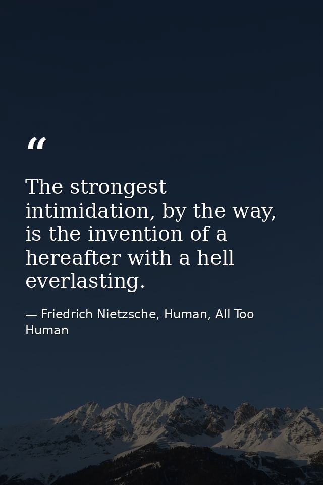 The strongest intimidation, by the way, is the invention of a hereafter with a hell everlasting. — Friedrich Nietzsche, Human, All Too Human