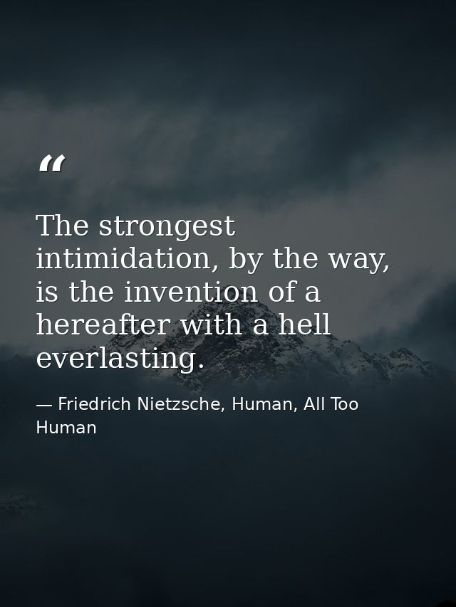 The strongest intimidation, by the way, is the invention of a hereafter with a hell everlasting. — Friedrich Nietzsche, Human, All Too Human