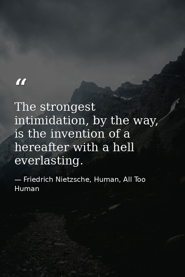 The strongest intimidation, by the way, is the invention of a hereafter with a hell everlasting. — Friedrich Nietzsche, Human, All Too Human