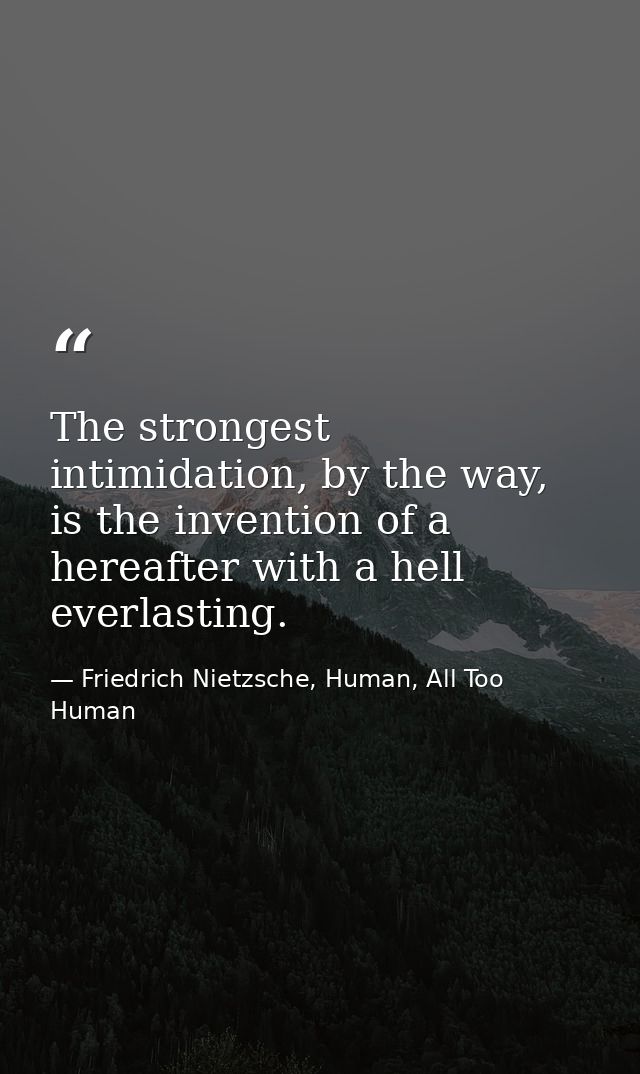 The strongest intimidation, by the way, is the invention of a hereafter with a hell everlasting. — Friedrich Nietzsche, Human, All Too Human