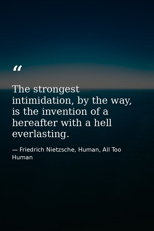 The strongest intimidation, by the way, is the invention of a hereafter with a hell everlasting. — Friedrich Nietzsche, Human, All Too Human