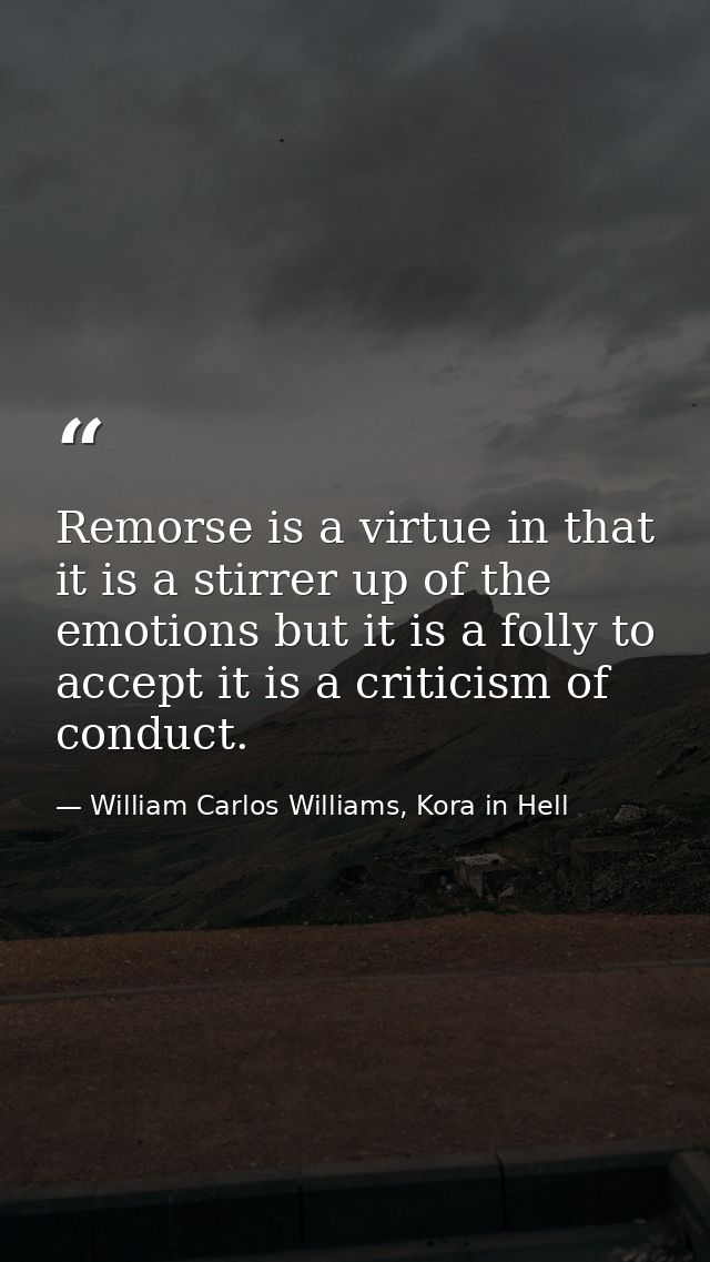 Remorse is a virtue in that it is a stirrer up of the emotions but it is a folly to accept it is a criticism of conduct. — William Carlos Williams, Kora in Hell