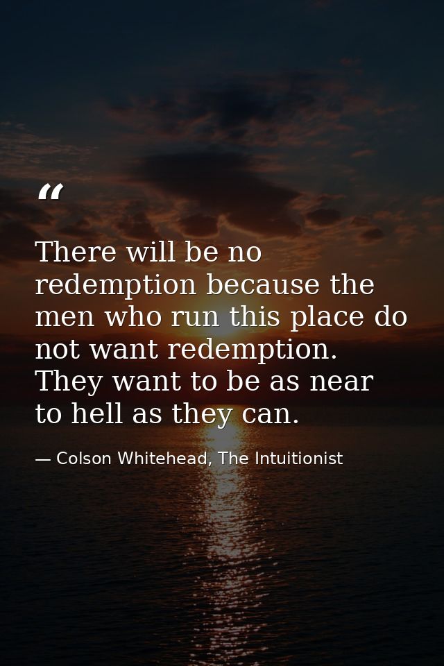 There will be no redemption because the men who run this place do not want redemption. They want to be as near to hell a — Colson Whitehead, The Intuitionist