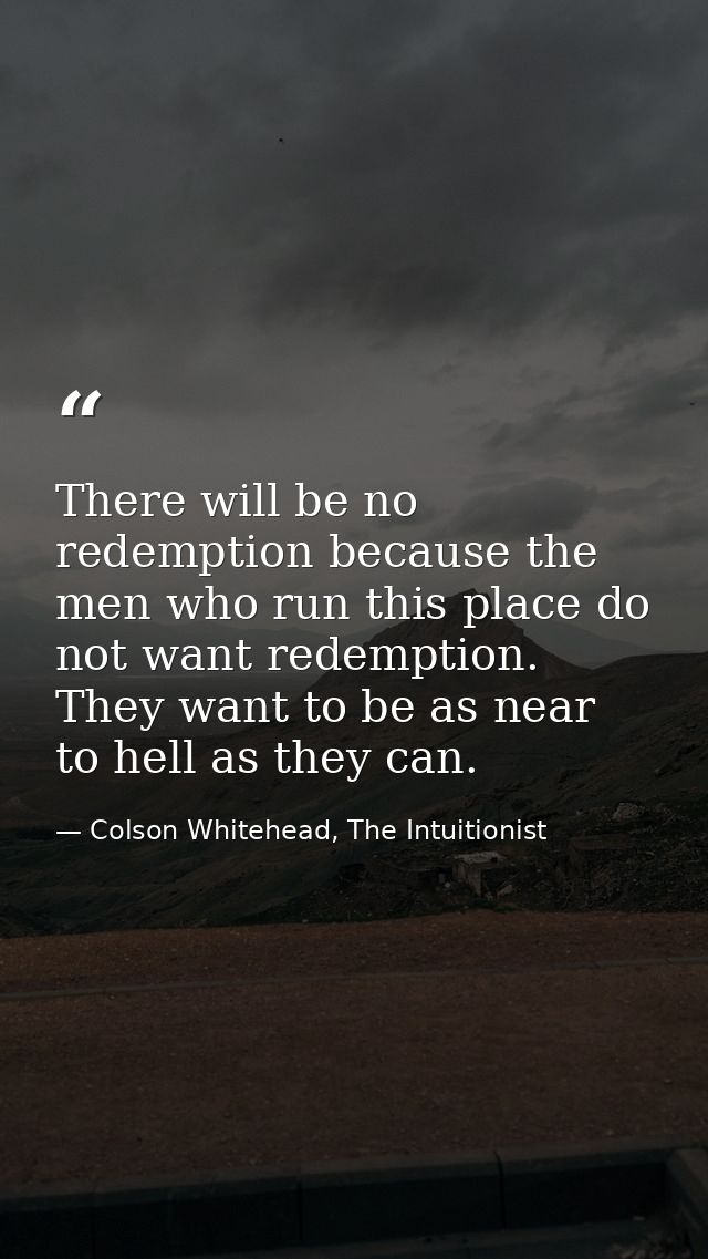 There will be no redemption because the men who run this place do not want redemption. They want to be as near to hell a — Colson Whitehead, The Intuitionist