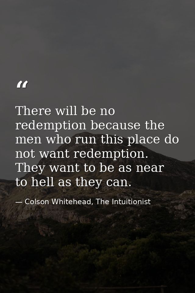 There will be no redemption because the men who run this place do not want redemption. They want to be as near to hell a — Colson Whitehead, The Intuitionist