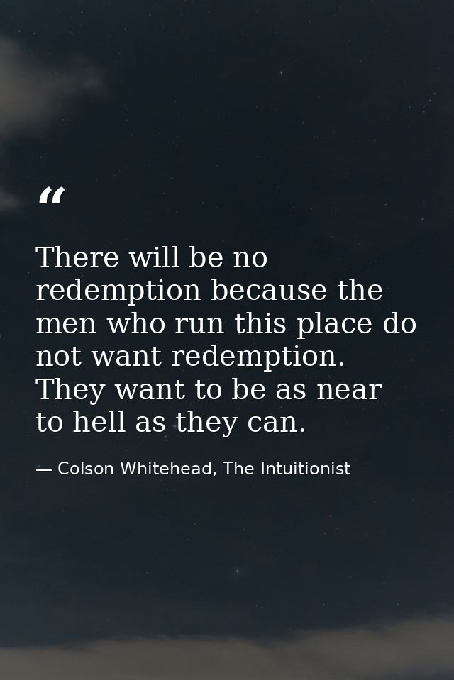 There will be no redemption because the men who run this place do not want redemption. They want to be as near to hell a — Colson Whitehead, The Intuitionist