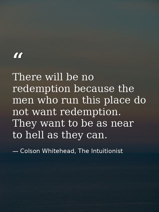 There will be no redemption because the men who run this place do not want redemption. They want to be as near to hell a — Colson Whitehead, The Intuitionist