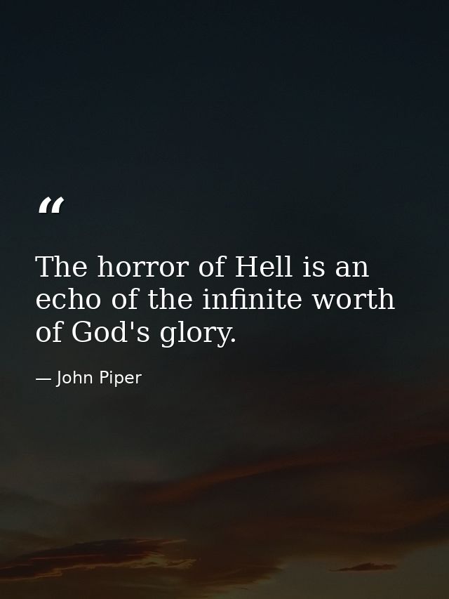 The horror of Hell is an echo of the infinite worth of God's glory. — John Piper