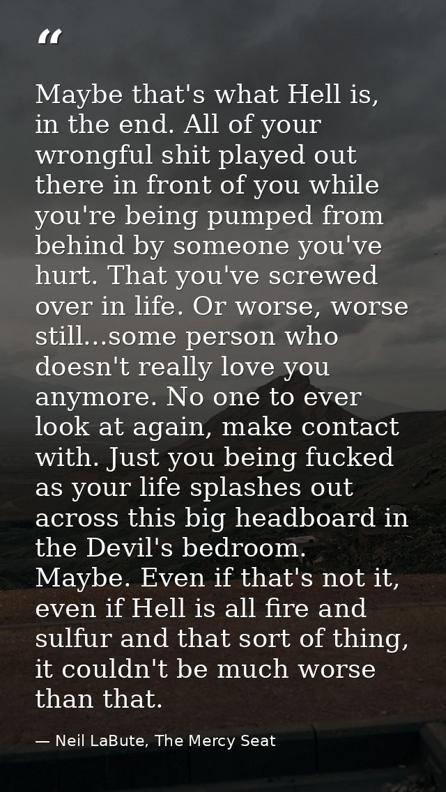 Maybe that's what Hell is, in the end. All of your wrongful shit played out there in front of you while you're being pum — Neil LaBute, The Mercy Seat
