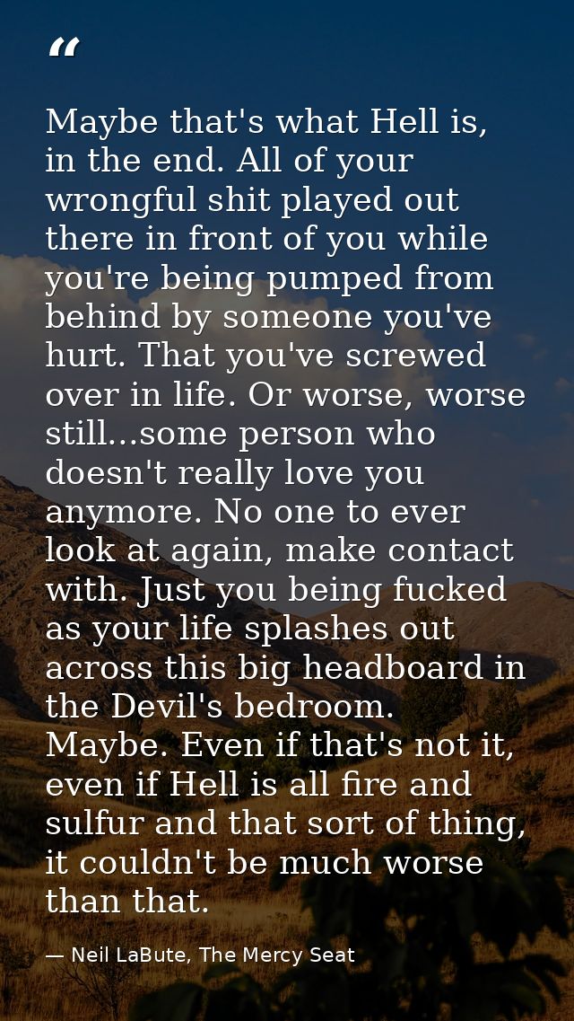 Maybe that's what Hell is, in the end. All of your wrongful shit played out there in front of you while you're being pum — Neil LaBute, The Mercy Seat